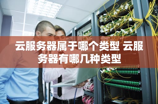 云服务器属于哪个类型 云服务器有哪几种类型