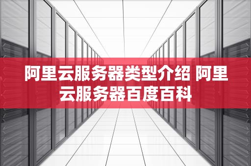 阿里云服务器类型介绍 阿里云服务器百度百科