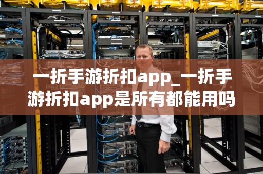 一折手游折扣app_一折手游折扣app是所有都能用吗_一折手游折扣APP的探索与实践