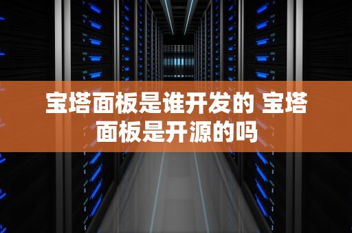 宝塔面板是谁开发的 宝塔面板是开源的吗
