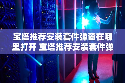 宝塔推荐安装套件弹窗在哪里打开 宝塔推荐安装套件弹窗在哪里打开的