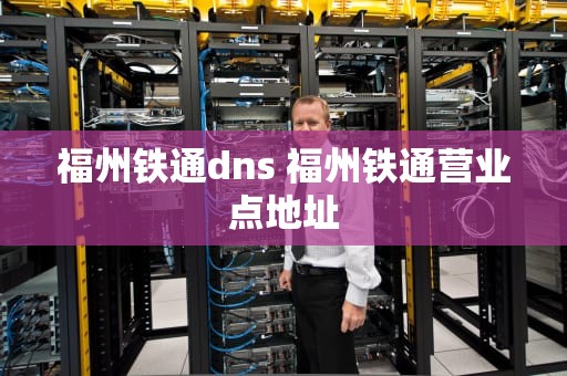 福州铁通dns 福州铁通营业点地址