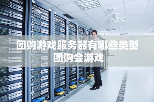 团购游戏服务器有哪些类型 团购会游戏