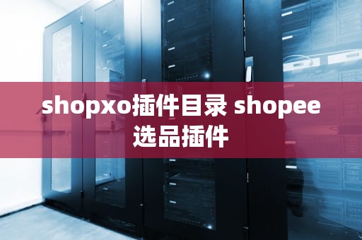 shopxo插件目录 shopee选品插件