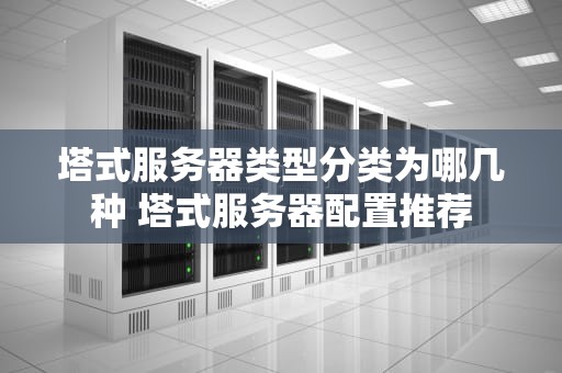 塔式服务器类型分类为哪几种 塔式服务器配置推荐