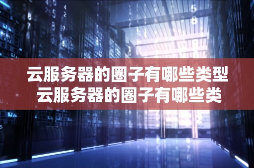 云服务器的圈子有哪些类型 云服务器的圈子有哪些类型的