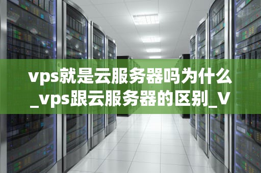 vps就是云服务器吗为什么_vps跟云服务器的区别_VPS与云服务器：一场技术革命的深度解析