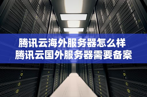 腾讯云海外服务器怎么样 腾讯云国外服务器需要备案吗