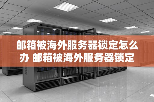 邮箱被海外服务器锁定怎么办 邮箱被海外服务器锁定怎么办啊