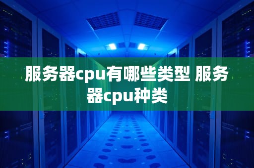 服务器cpu有哪些类型 服务器cpu种类