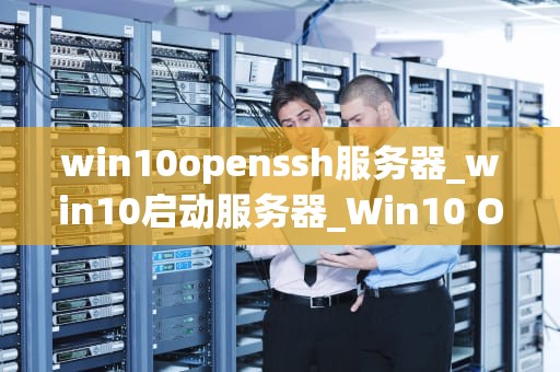 win10openssh服务器_win10启动服务器_Win10 OpenSSH服务器的安装与配置