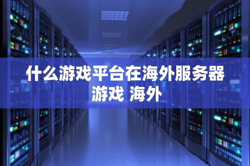 什么游戏平台在海外服务器 游戏 海外