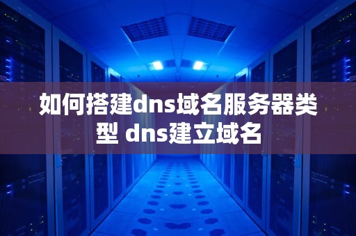 如何搭建dns域名服务器类型 dns建立域名