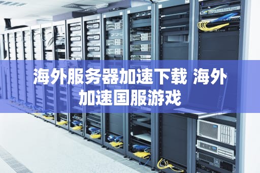海外服务器加速下载 海外加速国服游戏
