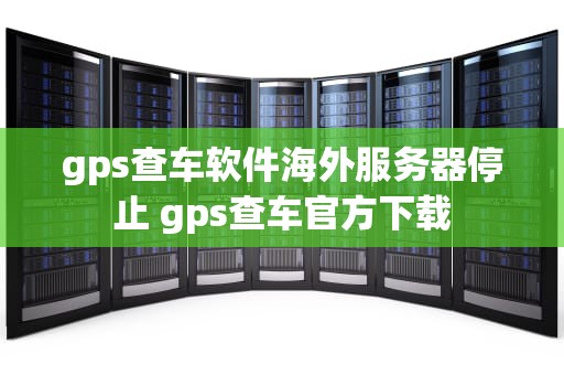 gps查车软件海外服务器停止 gps查车官方下载