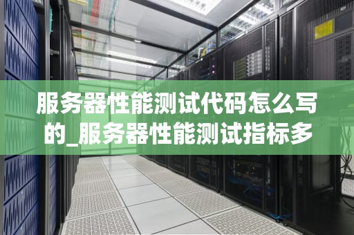 服务器性能测试代码怎么写的_服务器性能测试指标多少比较合理_服务器性能测试的代码编写与实践