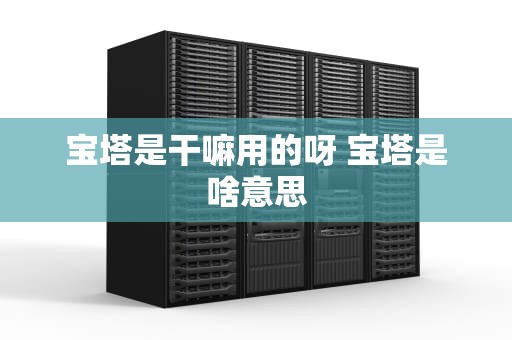 宝塔是干嘛用的呀 宝塔是啥意思