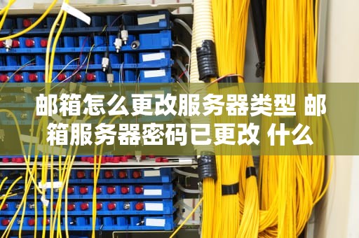 邮箱怎么更改服务器类型 邮箱服务器密码已更改 什么意思