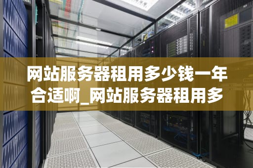 网站服务器租用多少钱一年合适啊_网站服务器租用多少钱一年合适啊_网站服务器租用多少钱一年合适？