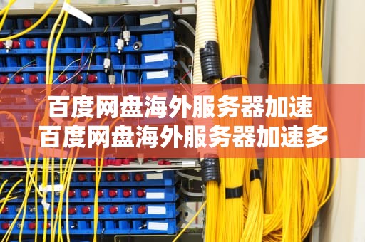 百度网盘海外服务器加速 百度网盘海外服务器加速多久