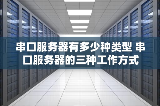 串口服务器有多少种类型 串口服务器的三种工作方式