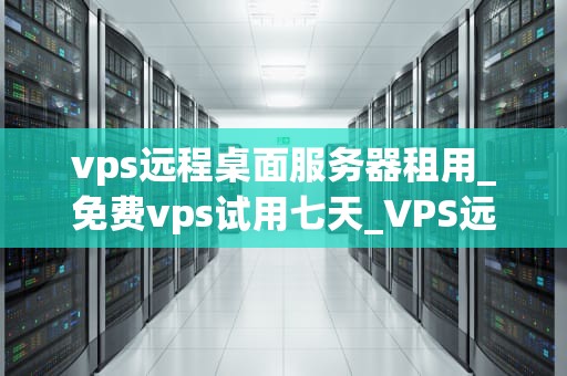 vps远程桌面服务器租用_免费vps试用七天_VPS远程桌面服务器租用的全面解析