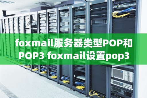 foxmail服务器类型POP和POP3 foxmail设置pop3服务器