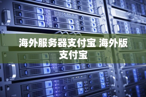 海外服务器支付宝 海外版支付宝