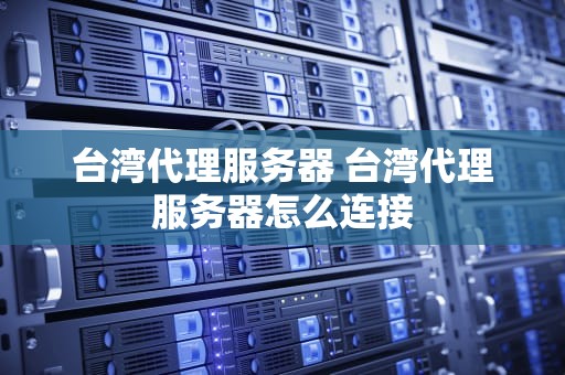 台湾代理服务器 台湾代理服务器怎么连接