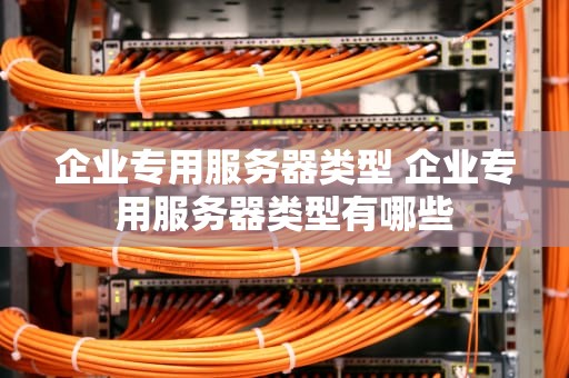 企业专用服务器类型 企业专用服务器类型有哪些