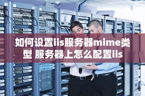 如何设置iis服务器mime类型 服务器上怎么配置iis