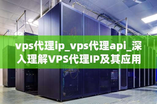 vps代理ip_vps代理api_深入理解VPS代理IP及其应用