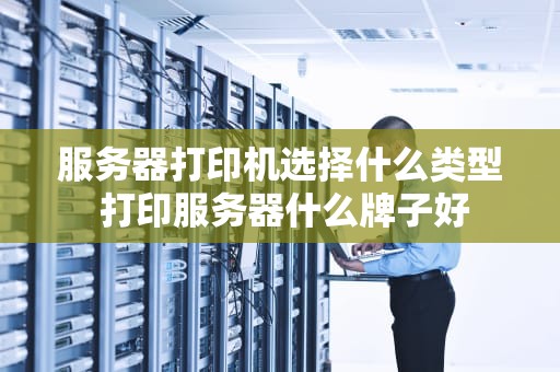 服务器打印机选择什么类型 打印服务器什么牌子好