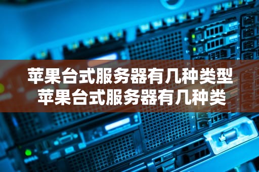 苹果台式服务器有几种类型 苹果台式服务器有几种类型的