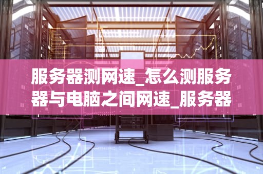 服务器测网速_怎么测服务器与电脑之间网速_服务器测网速的全面指南