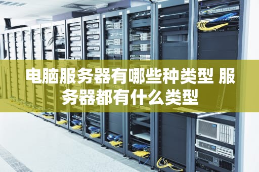电脑服务器有哪些种类型 服务器都有什么类型