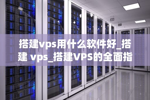 搭建vps用什么软件好_搭建 vps_搭建VPS的全面指南