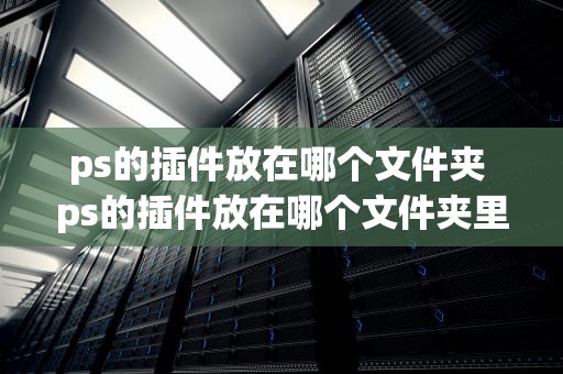 ps的插件放在哪个文件夹 ps的插件放在哪个文件夹里