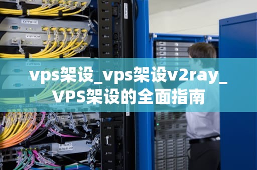 vps架设_vps架设v2ray_VPS架设的全面指南