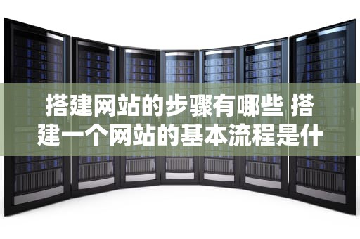 搭建网站的步骤有哪些 搭建一个网站的基本流程是什么