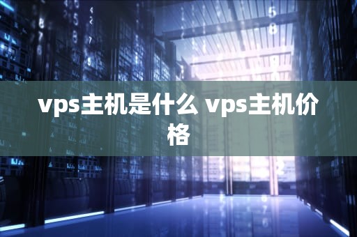 vps主机是什么 vps主机价格