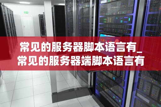 常见的服务器脚本语言有_常见的服务器端脚本语言有哪些_常见的服务器脚本语言及其应用