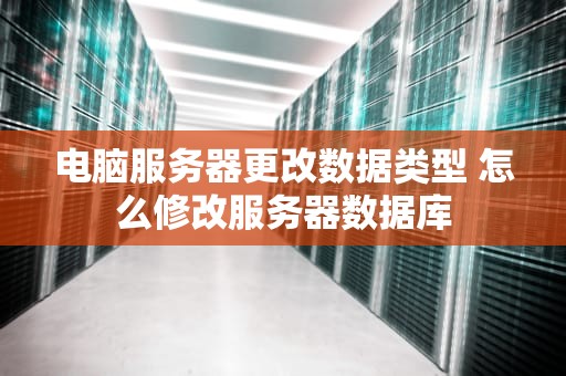 电脑服务器更改数据类型 怎么修改服务器数据库