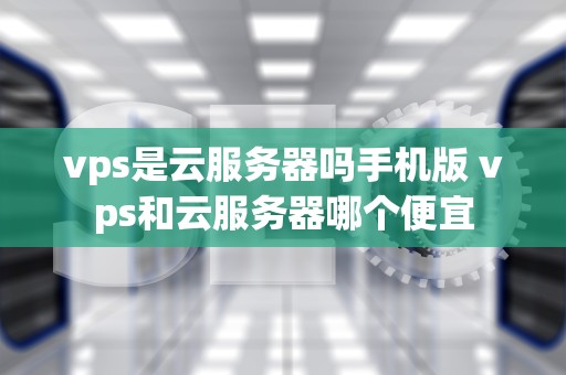 vps是云服务器吗手机版 vps和云服务器哪个便宜