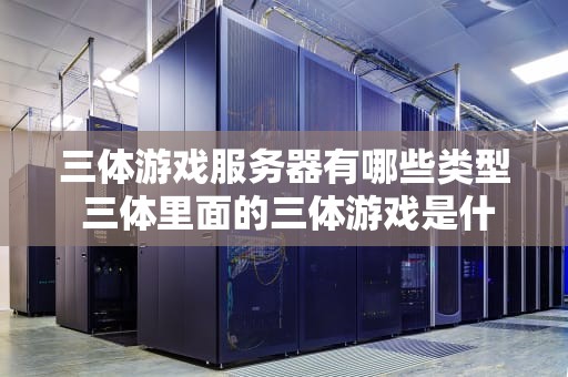 三体游戏服务器有哪些类型 三体里面的三体游戏是什么意思