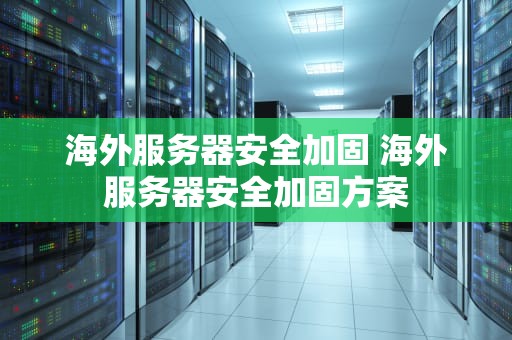海外服务器安全加固 海外服务器安全加固方案