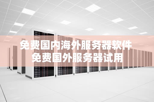 免费国内海外服务器软件 免费国外服务器试用