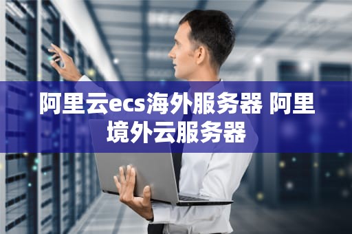 阿里云ecs海外服务器 阿里境外云服务器