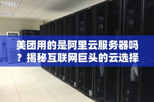 美团用的是阿里云服务器吗？揭秘互联网巨头的云选择内幕！