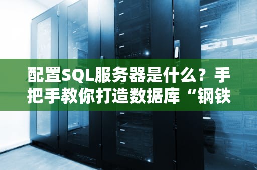 配置SQL服务器是什么？手把手教你打造数据库“钢铁侠”！